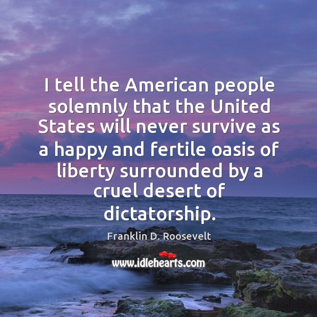 I tell the American people solemnly that the United States will never Franklin D. Roosevelt Picture Quote