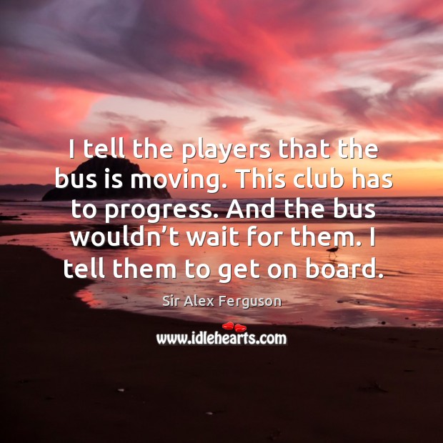 I tell the players that the bus is moving. This club has to progress. Sir Alex Ferguson Picture Quote