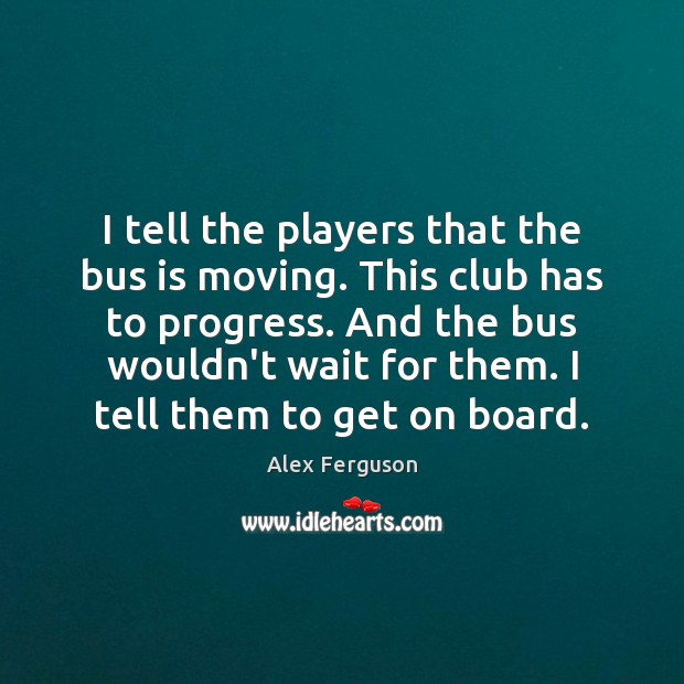 I tell the players that the bus is moving. This club has Alex Ferguson Picture Quote