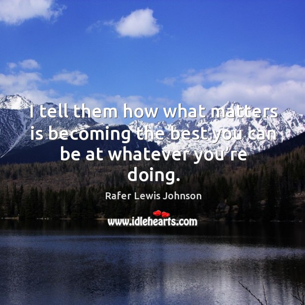 I tell them how what matters is becoming the best you can be at whatever you’re doing. Rafer Lewis Johnson Picture Quote