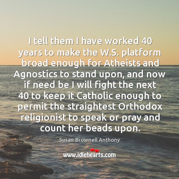 I tell them I have worked 40 years to make the w.s. Platform broad enough for atheists Susan Brownell Anthony Picture Quote