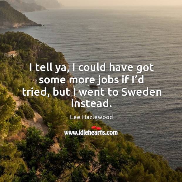 I tell ya, I could have got some more jobs if I’d tried, but I went to sweden instead. Lee Hazlewood Picture Quote