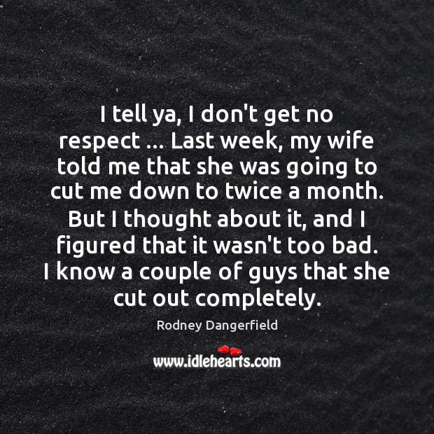I tell ya, I don’t get no respect … Last week, my wife Rodney Dangerfield Picture Quote