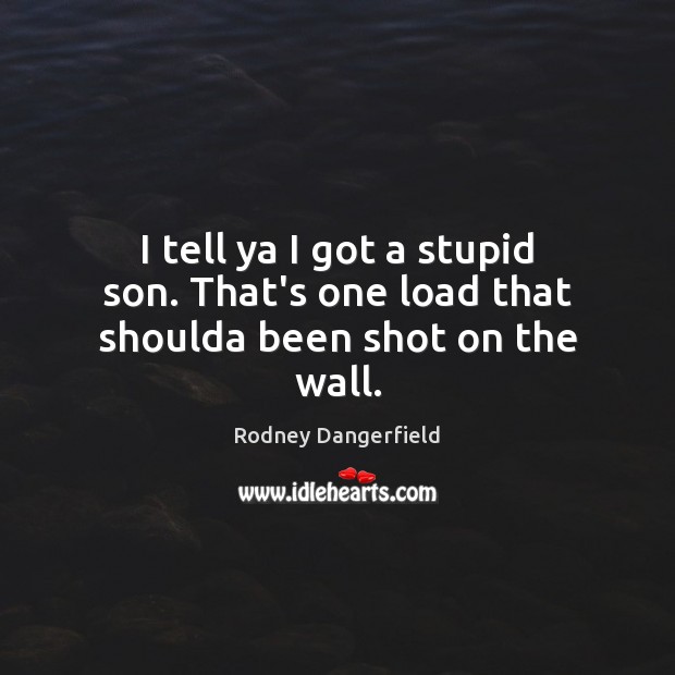 I tell ya I got a stupid son. That’s one load that shoulda been shot on the wall. Rodney Dangerfield Picture Quote