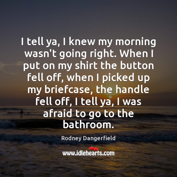I tell ya, I knew my morning wasn’t going right. When I Rodney Dangerfield Picture Quote