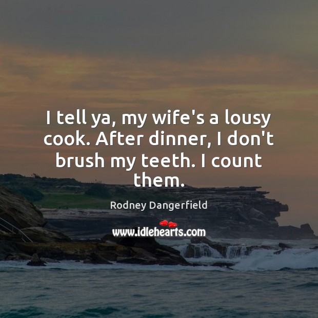 I tell ya, my wife’s a lousy cook. After dinner, I don’t brush my teeth. I count them. Rodney Dangerfield Picture Quote