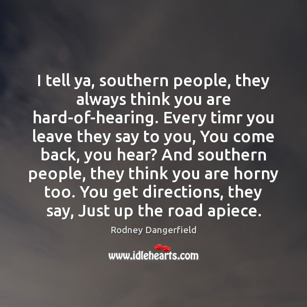 I tell ya, southern people, they always think you are hard-of-hearing. Every Image