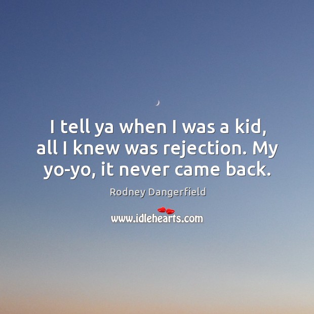 I tell ya when I was a kid, all I knew was rejection. My yo-yo, it never came back. Image