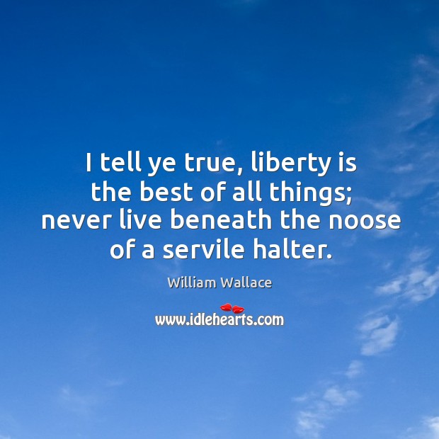 I tell ye true, liberty is the best of all things; never William Wallace Picture Quote