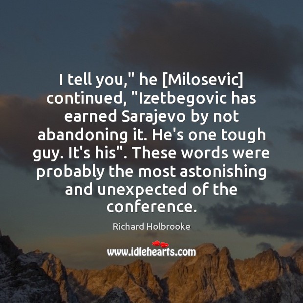 I tell you,” he [Milosevic] continued, “Izetbegovic has earned Sarajevo by not Richard Holbrooke Picture Quote