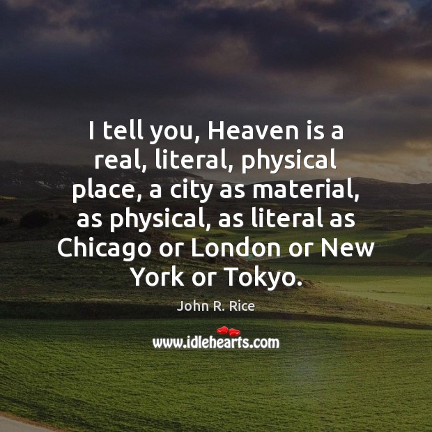 I tell you, Heaven is a real, literal, physical place, a city Image