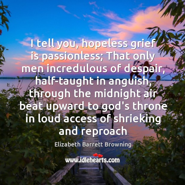 I tell you, hopeless grief is passionless; That only men incredulous of Elizabeth Barrett Browning Picture Quote
