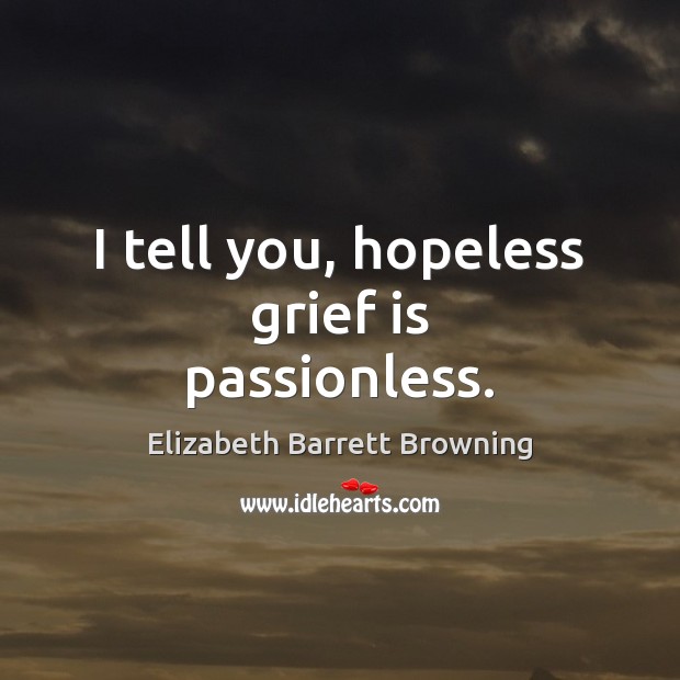 I tell you, hopeless grief is passionless. Elizabeth Barrett Browning Picture Quote