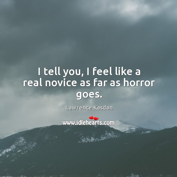 I tell you, I feel like a real novice as far as horror goes. Lawrence Kasdan Picture Quote