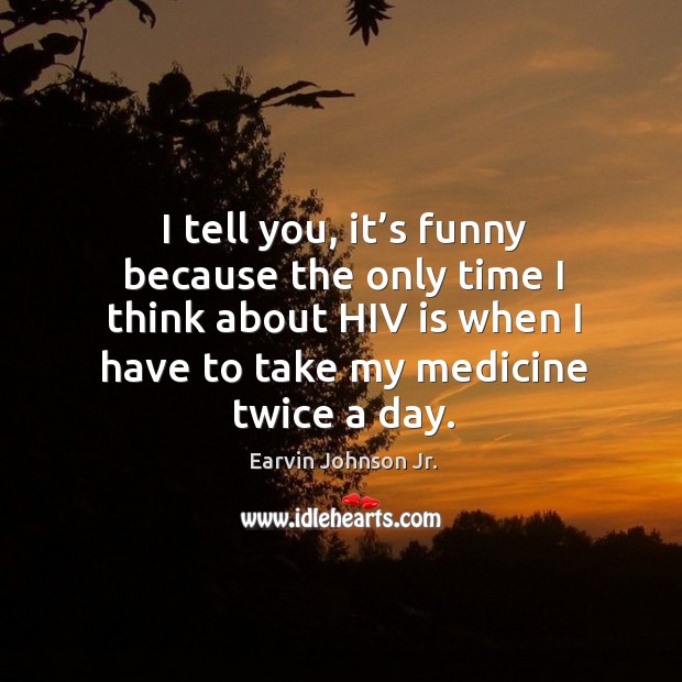 I tell you, it’s funny because the only time I think about hiv is when I have to take my medicine twice a day. Earvin Johnson Jr. Picture Quote