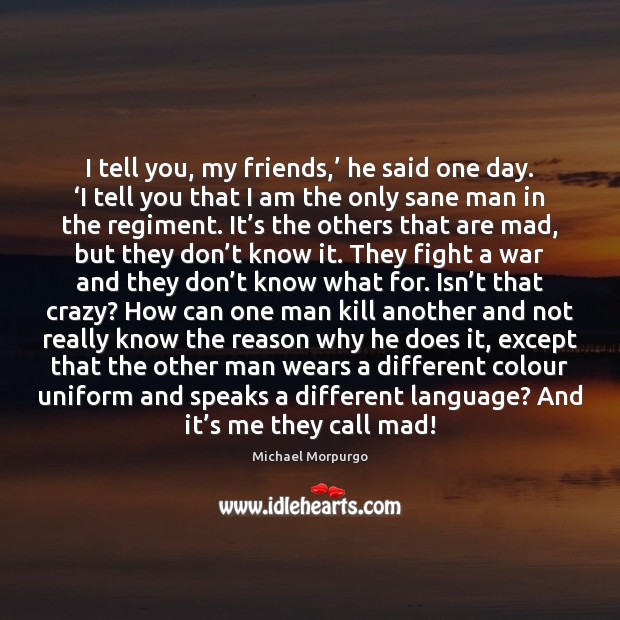 I tell you, my friends,’ he said one day. ‘I tell you Michael Morpurgo Picture Quote