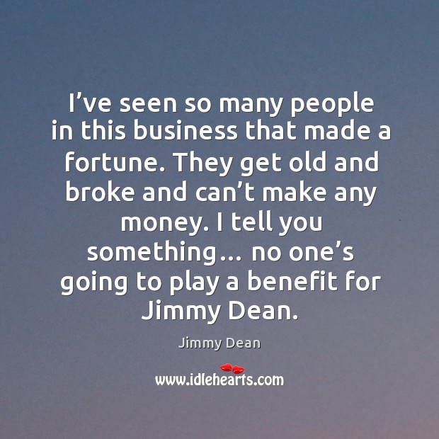 I tell you something… no one’s going to play a benefit for jimmy dean. Image