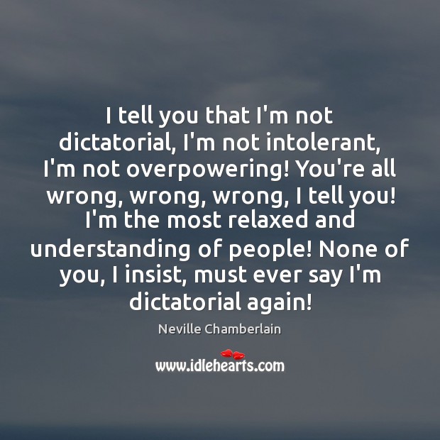 I tell you that I’m not dictatorial, I’m not intolerant, I’m not Neville Chamberlain Picture Quote