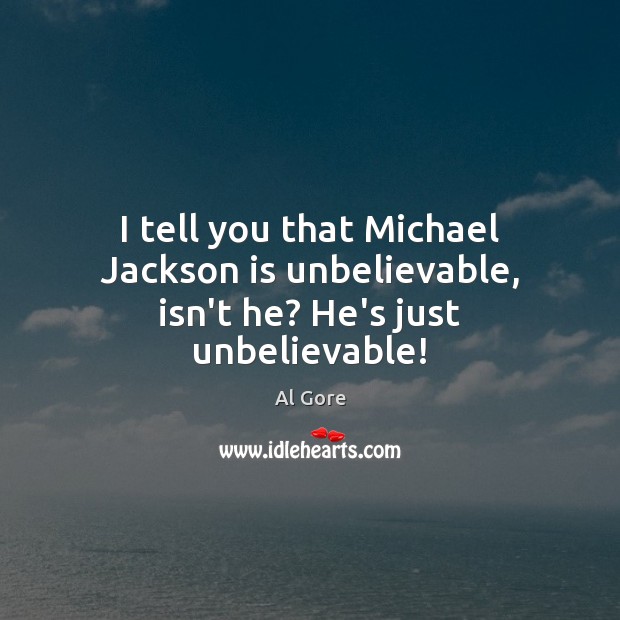 I tell you that Michael Jackson is unbelievable, isn’t he? He’s just unbelievable! Al Gore Picture Quote