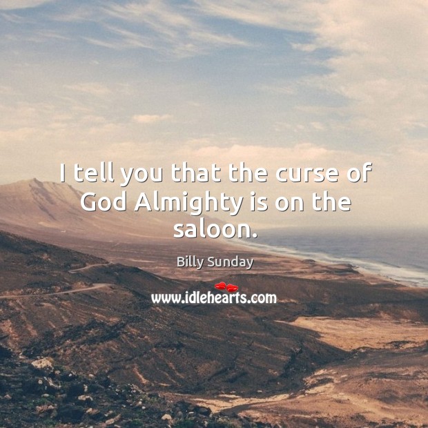 I tell you that the curse of God almighty is on the saloon. Billy Sunday Picture Quote