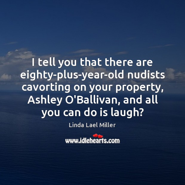 I tell you that there are eighty-plus-year-old nudists cavorting on your property, Linda Lael Miller Picture Quote