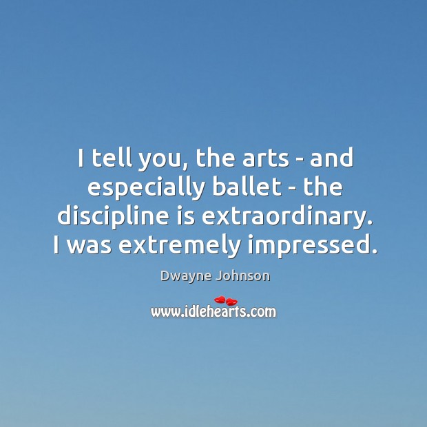I tell you, the arts – and especially ballet – the discipline Dwayne Johnson Picture Quote