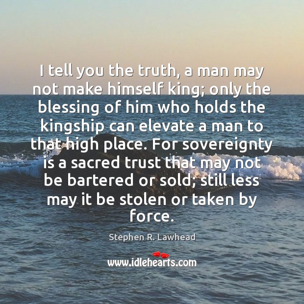 I tell you the truth, a man may not make himself king; Stephen R. Lawhead Picture Quote