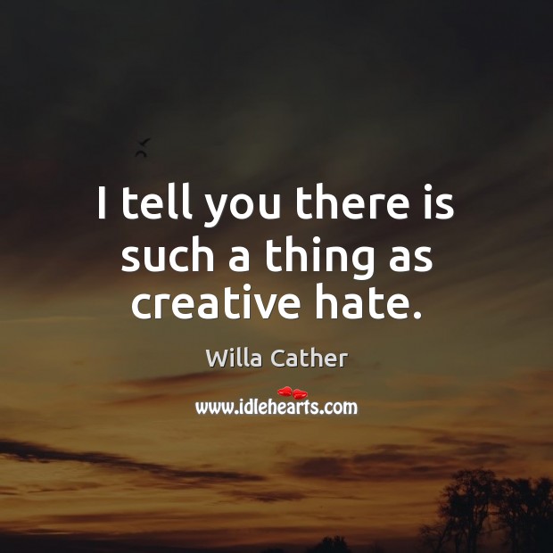 I tell you there is such a thing as creative hate. Willa Cather Picture Quote
