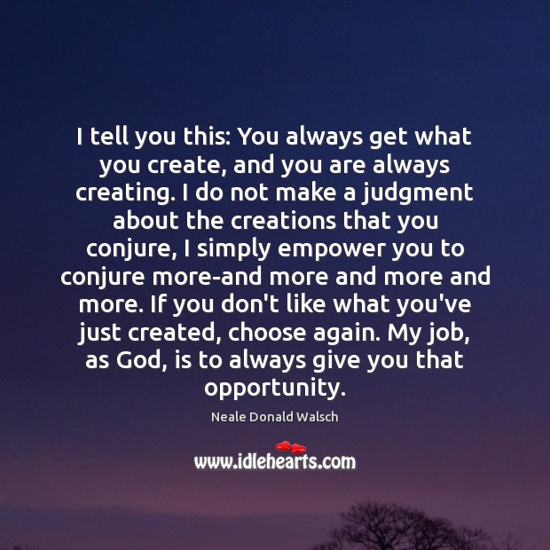 I tell you this: You always get what you create, and you Neale Donald Walsch Picture Quote