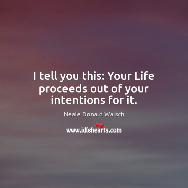 I tell you this: Your Life proceeds out of your intentions for it. Image