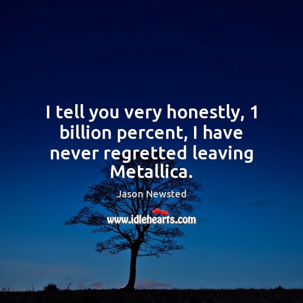 I tell you very honestly, 1 billion percent, I have never regretted leaving Metallica. Image