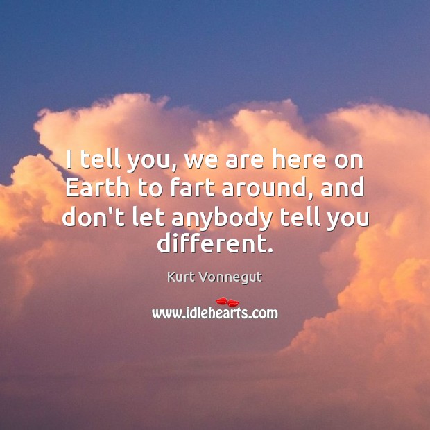 I tell you, we are here on Earth to fart around, and don’t let anybody tell you different. Kurt Vonnegut Picture Quote
