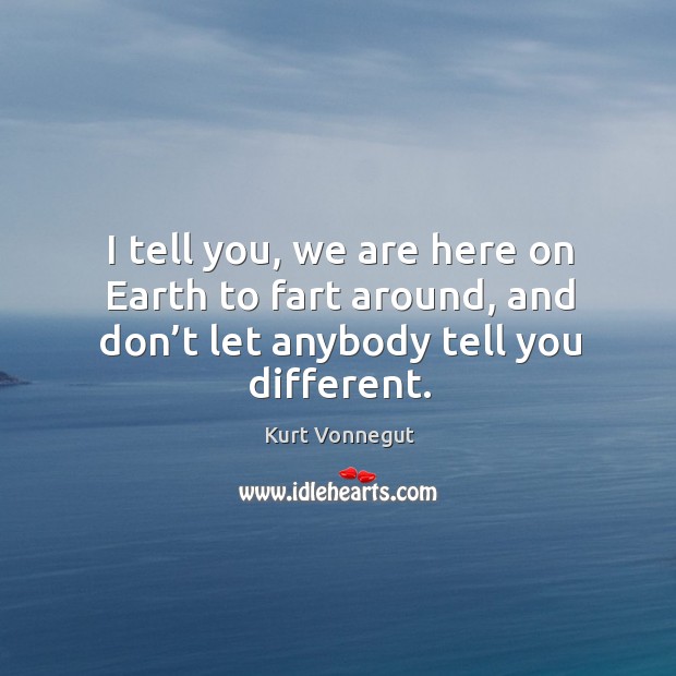I tell you, we are here on earth to fart around, and don’t let anybody tell you different. Kurt Vonnegut Picture Quote