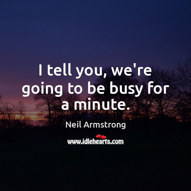 I tell you, we’re going to be busy for a minute. Neil Armstrong Picture Quote