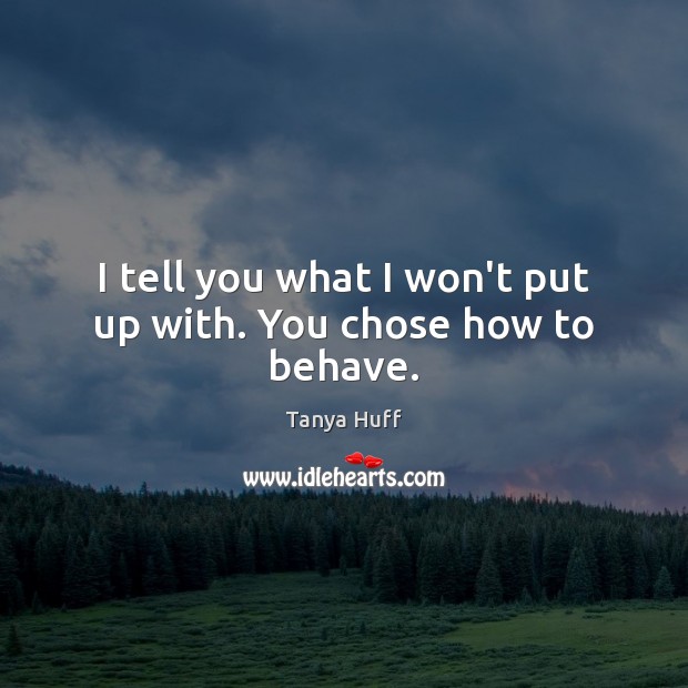I tell you what I won’t put up with. You chose how to behave. Tanya Huff Picture Quote