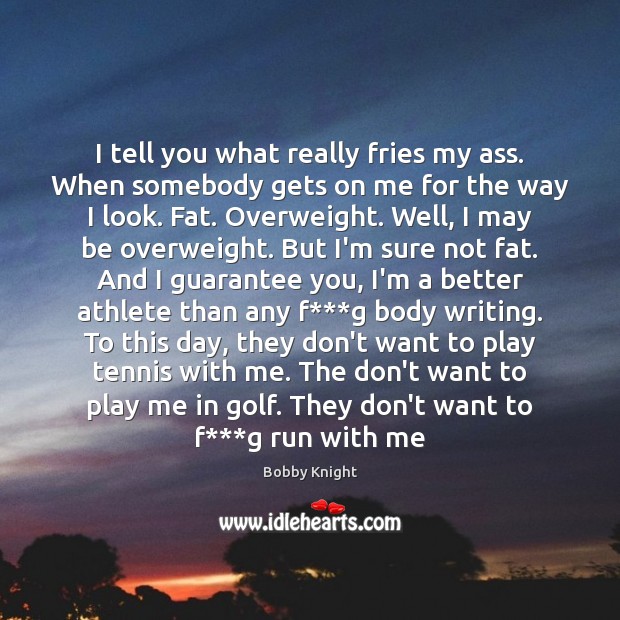 I tell you what really fries my ass. When somebody gets on Bobby Knight Picture Quote