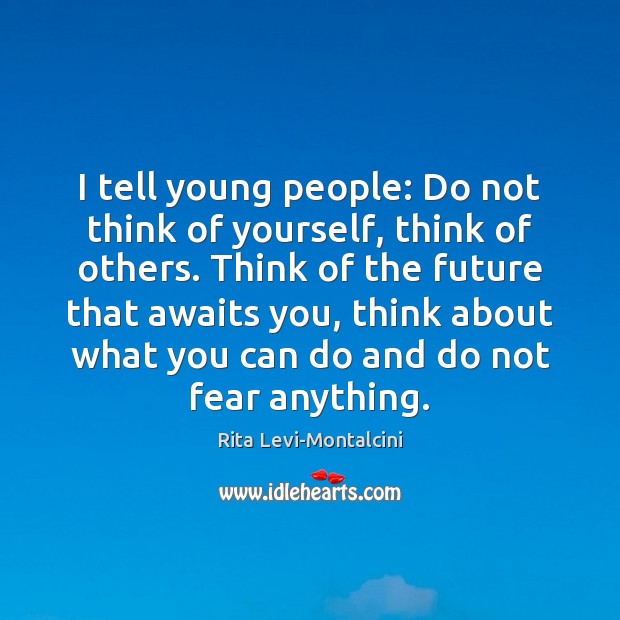 I tell young people: Do not think of yourself, think of others. Rita Levi-Montalcini Picture Quote