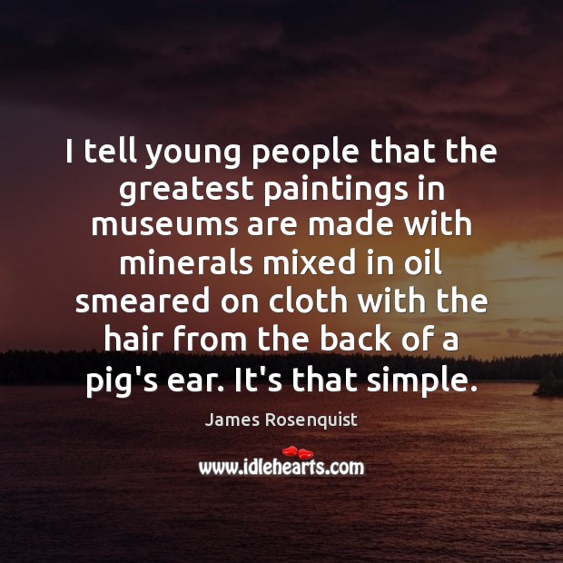I tell young people that the greatest paintings in museums are made James Rosenquist Picture Quote