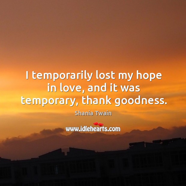 I temporarily lost my hope in love, and it was temporary, thank goodness. Shania Twain Picture Quote