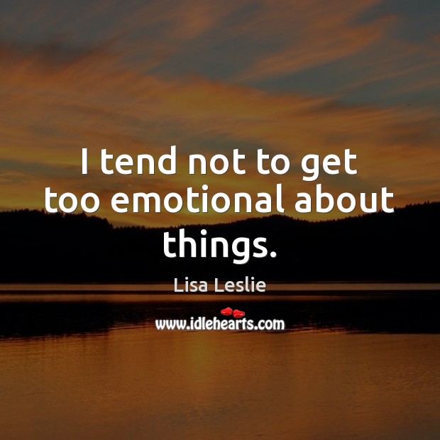 I tend not to get too emotional about things. Lisa Leslie Picture Quote
