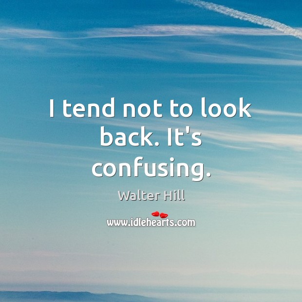 I tend not to look back. It’s confusing. Image