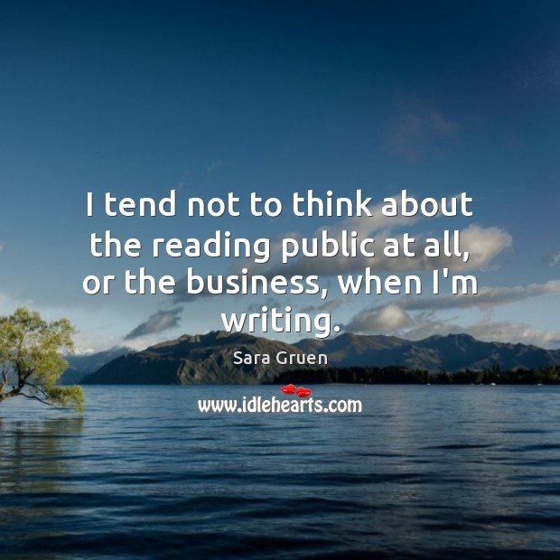I tend not to think about the reading public at all, or the business, when I’m writing. Sara Gruen Picture Quote