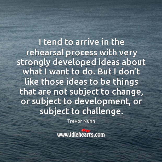 I tend to arrive in the rehearsal process with very strongly developed ideas about what I want to do. Trevor Nunn Picture Quote