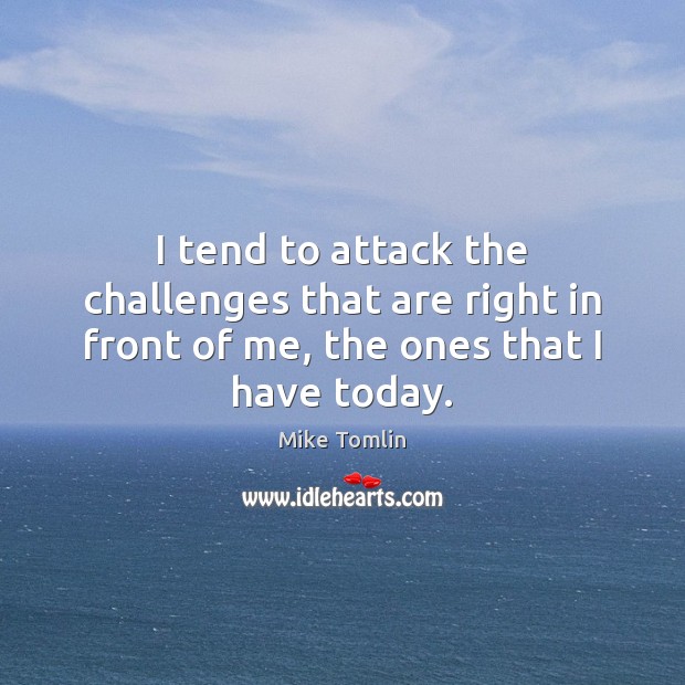 I tend to attack the challenges that are right in front of me, the ones that I have today. Mike Tomlin Picture Quote