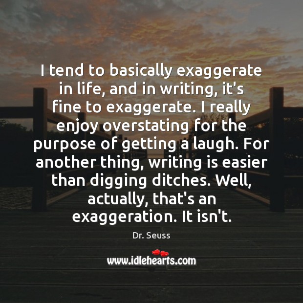 I tend to basically exaggerate in life, and in writing, it’s fine Dr. Seuss Picture Quote