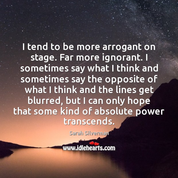 I tend to be more arrogant on stage. Far more ignorant. I Image