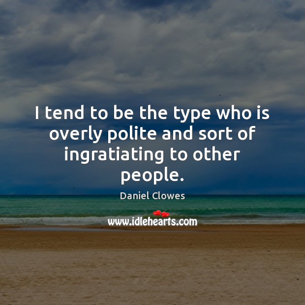 I tend to be the type who is overly polite and sort of ingratiating to other people. Daniel Clowes Picture Quote