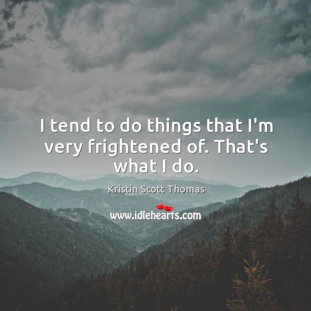 I tend to do things that I’m very frightened of. That’s what I do. Kristin Scott Thomas Picture Quote
