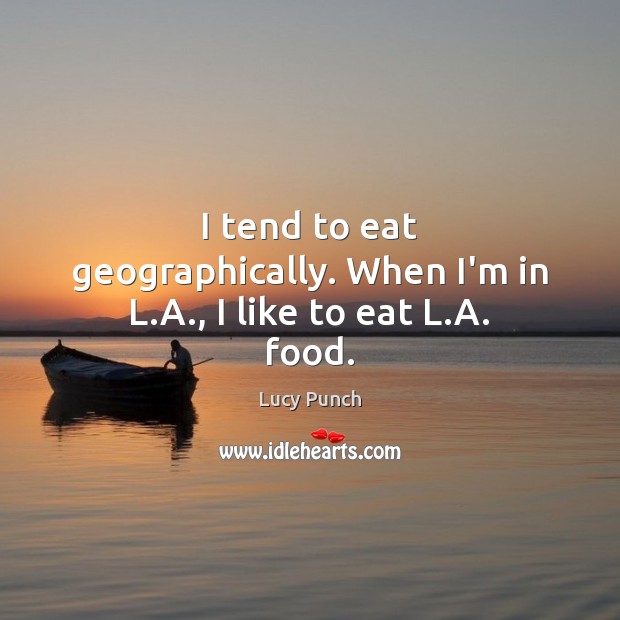 I tend to eat geographically. When I’m in L.A., I like to eat L.A. food. Image