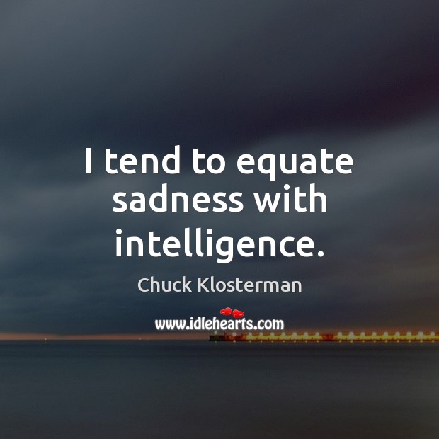 I tend to equate sadness with intelligence. Chuck Klosterman Picture Quote